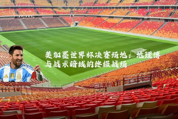 美加墨世界杯决赛场地：地理博弈与战术暗线的终极战场