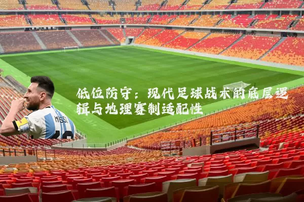 低位防守：现代足球战术的底层逻辑与地理赛制适配性