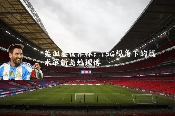 美加墨世界杯：TSG视角下的战术革新与地理博弈