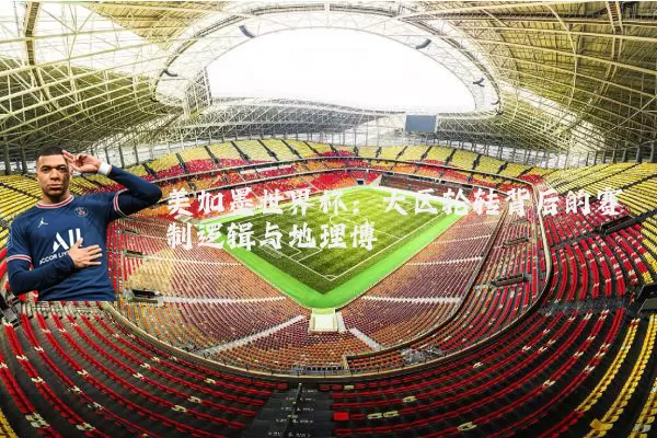 美加墨世界杯：大区轮转背后的赛制逻辑与地理博弈