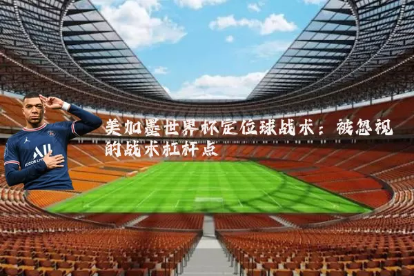 美加墨世界杯定位球战术：被忽视的战术杠杆点