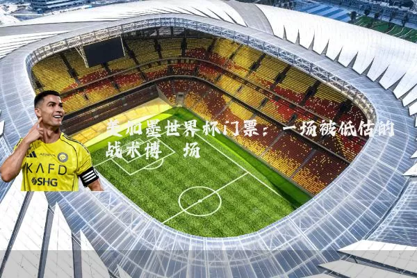 美加墨世界杯门票:一场被低估的战术博弈场