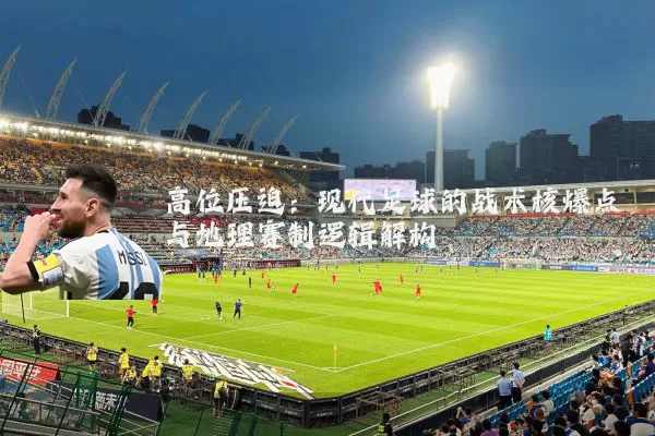 高位压迫：现代足球的战术核爆点与地理赛制逻辑解构
