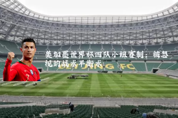 美加墨世界杯四队小组赛制：被忽视的战术平衡术