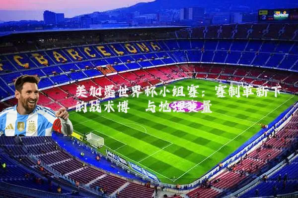 美加墨世界杯小组赛：赛制革新下的战术博弈与地理变量