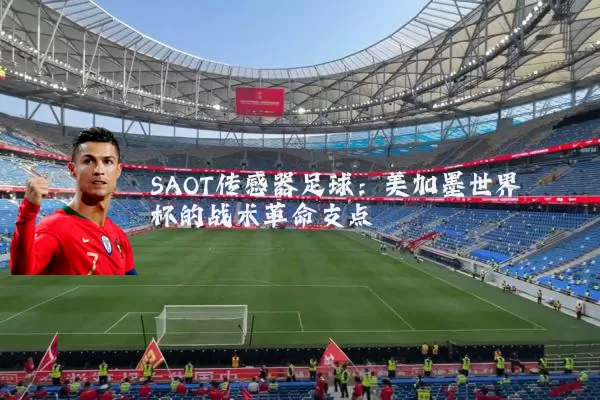 SAOT传感器足球:美加墨世界杯的战术革命支点