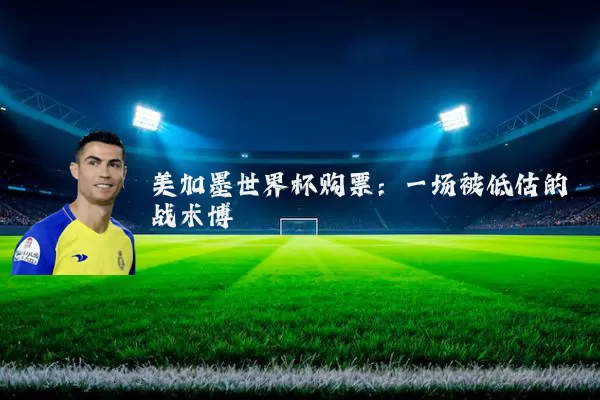 美加墨世界杯购票：一场被低估的战术博弈