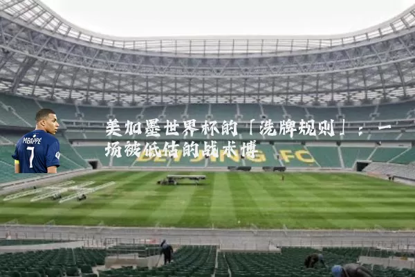 美加墨世界杯的「洗牌规则」：一场被低估的战术博弈