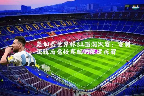 美加墨世界杯32强淘汰赛:赛制逻辑与竞技真相的深度拆解
