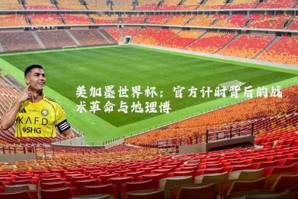 美加墨世界杯：官方计时背后的战术革命与地理博弈