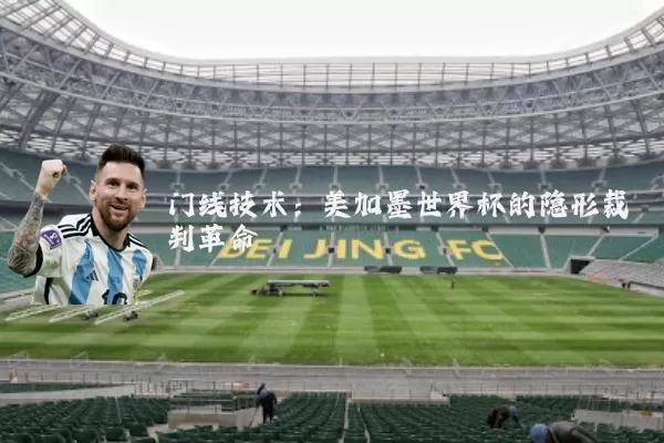 门线技术:美加墨世界杯的隐形裁判革命