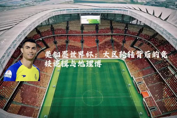 美加墨世界杯：大区轮转背后的竞技逻辑与地理博弈