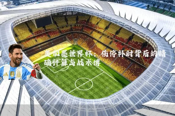 美加墨世界杯：伤停补时背后的精确计算与战术博弈