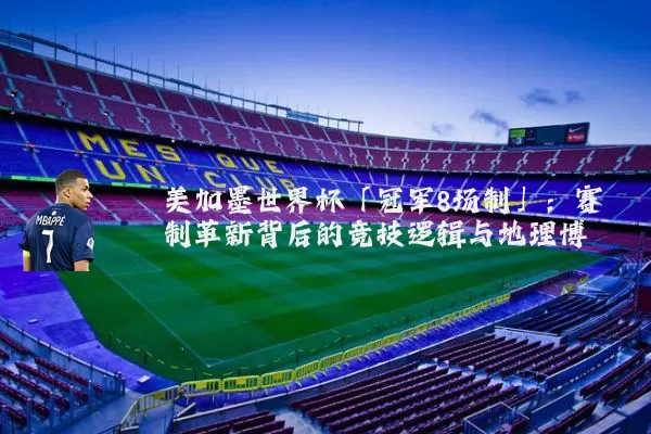 美加墨世界杯「冠军8场制」：赛制革新背后的竞技逻辑与地理博弈
