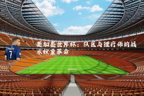 美加墨世界杯：队医与理疗师的战术权重革命