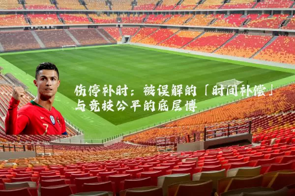 伤停补时：被误解的「时间补偿」与竞技公平的底层博弈
