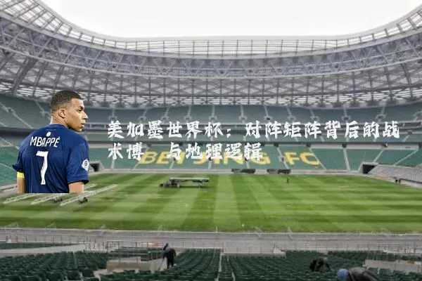 美加墨世界杯：对阵矩阵背后的战术博弈与地理逻辑