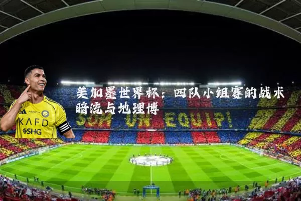 美加墨世界杯：四队小组赛的战术暗流与地理博弈