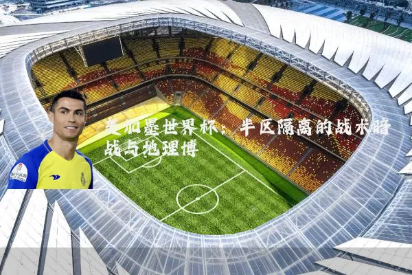 美加墨世界杯：半区隔离的战术暗战与地理博弈