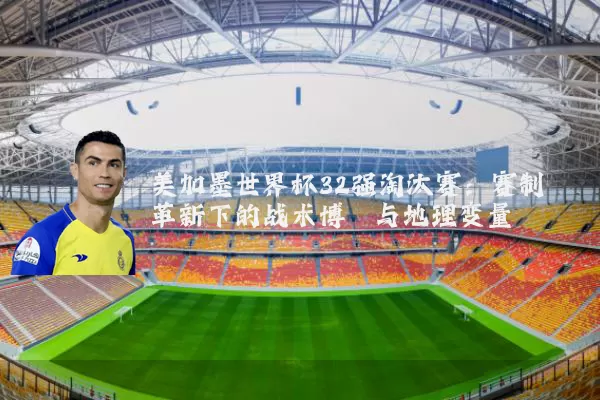 美加墨世界杯32强淘汰赛：赛制革新下的战术博弈与地理变量