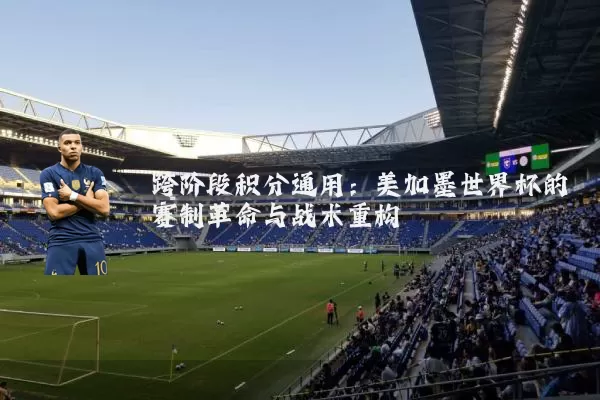 跨阶段积分通用：美加墨世界杯的赛制革命与战术重构