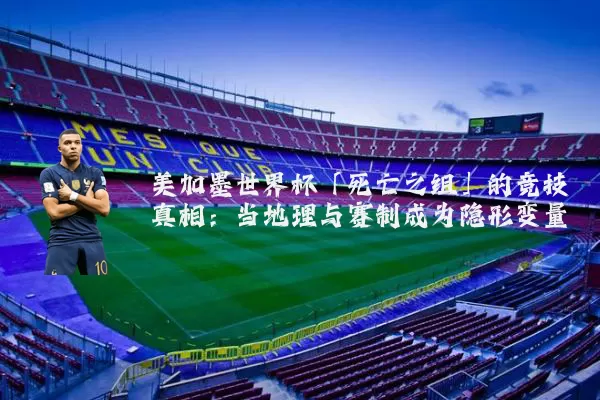 美加墨世界杯「死亡之组」的竞技真相：当地理与赛制成为隐形变量