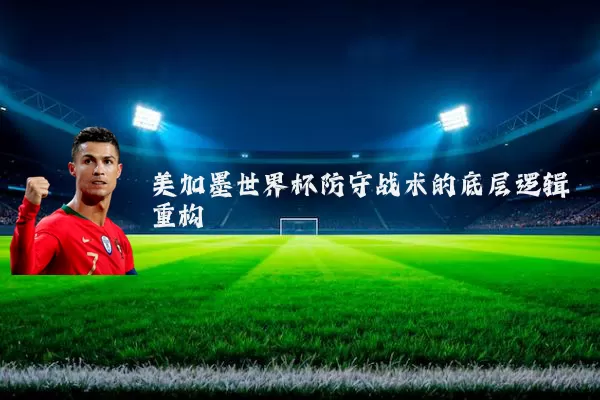 美加墨世界杯防守战术的底层逻辑重构