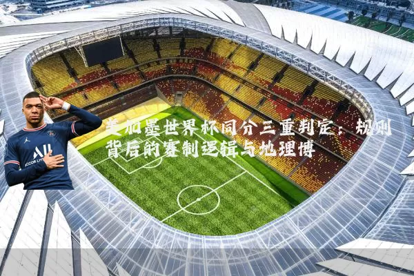 美加墨世界杯同分三重判定：规则背后的赛制逻辑与地理博弈