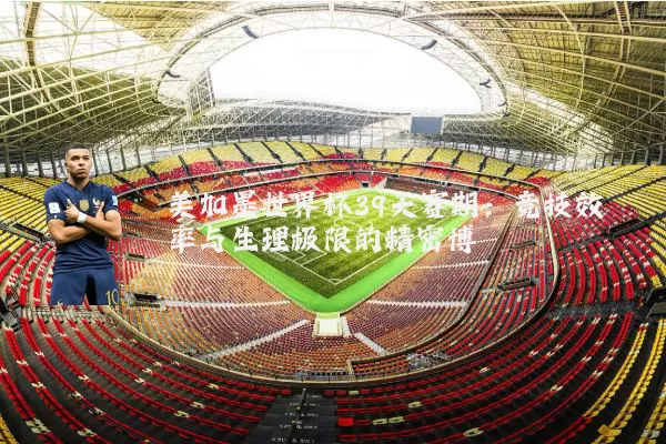 美加墨世界杯39天赛期：竞技效率与生理极限的精密博弈