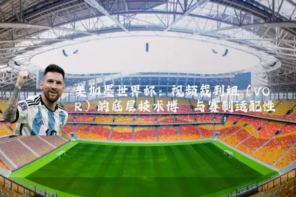美加墨世界杯：视频裁判组（VOR）的底层技术博弈与赛制适配性
